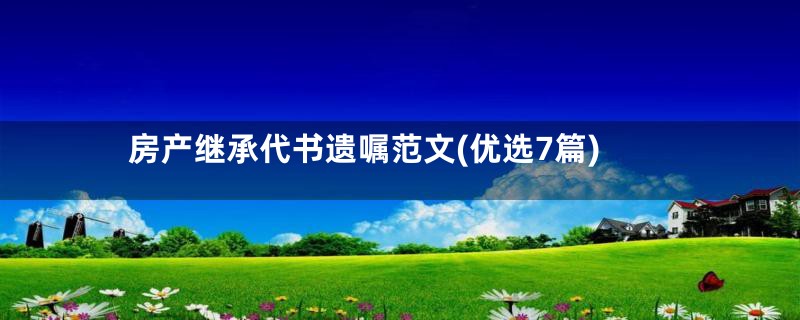 房产继承代书遗嘱范文(优选7篇)