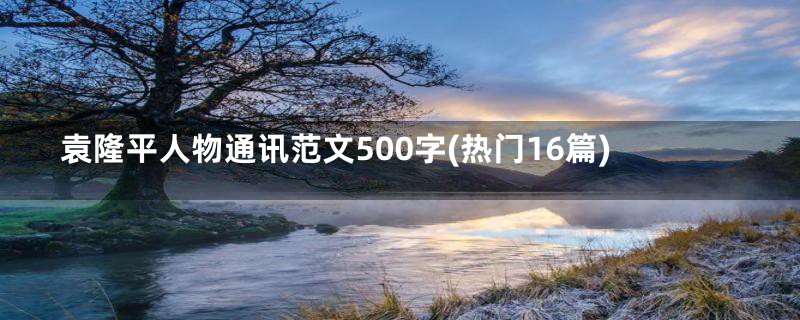 袁隆平人物通讯范文500字(热门16篇)