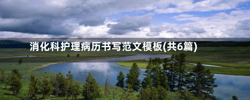 消化科护理病历书写范文模板(共6篇)