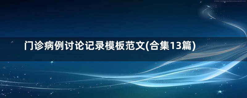 门诊病例讨论记录模板范文(合集13篇)