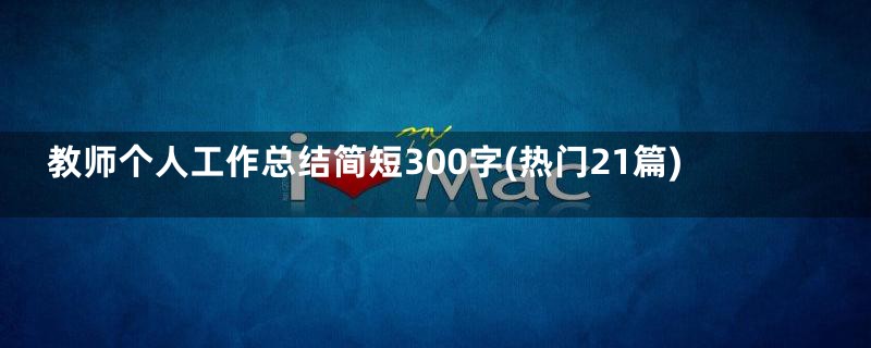 教师个人工作总结简短300字(热门21篇)