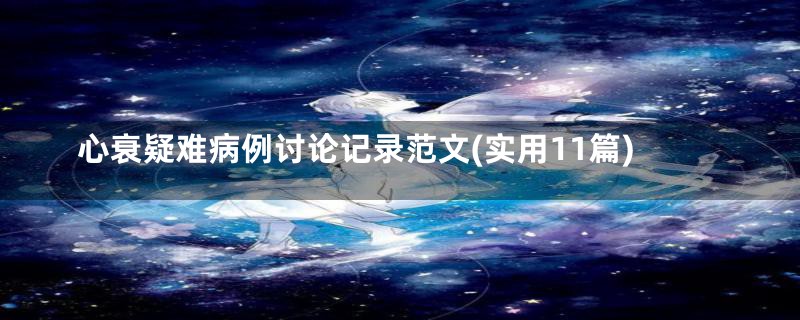 心衰疑难病例讨论记录范文(实用11篇)