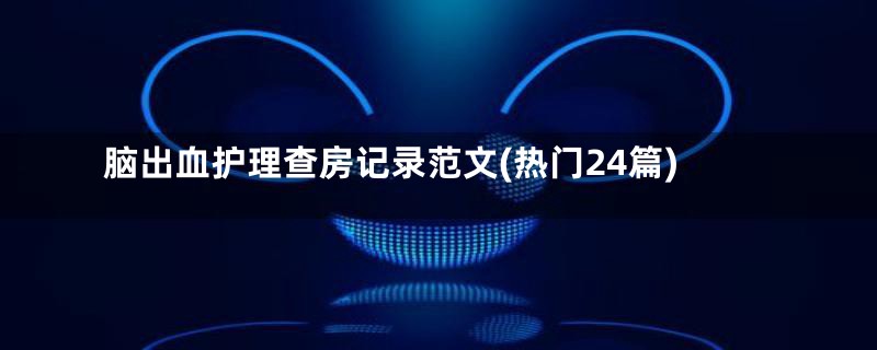 脑出血护理查房记录范文(热门24篇)