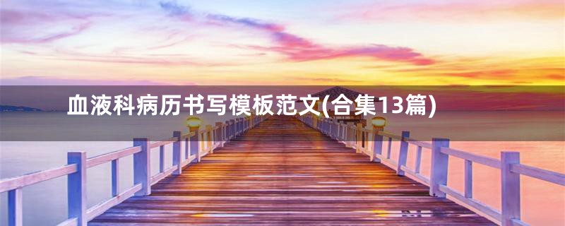 血液科病历书写模板范文(合集13篇)