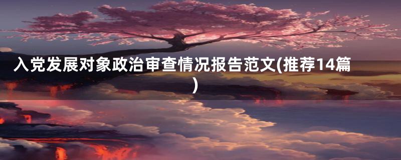 入党发展对象政治审查情况报告范文(推荐14篇)