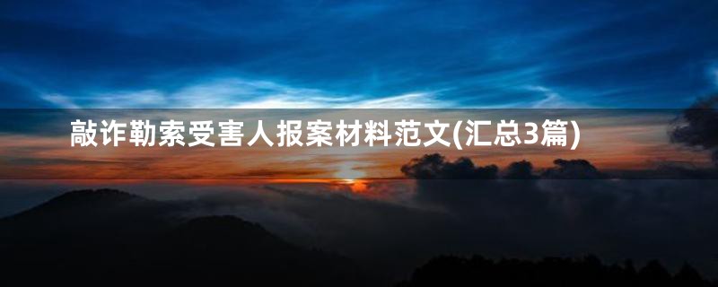 敲诈勒索受害人报案材料范文(汇总3篇)