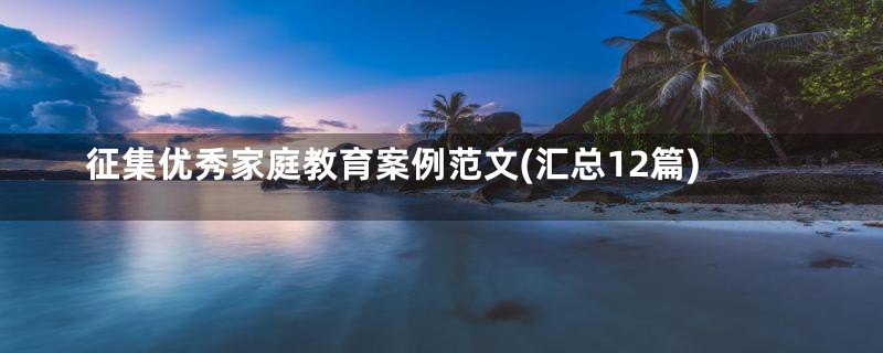 征集优秀家庭教育案例范文(汇总12篇)