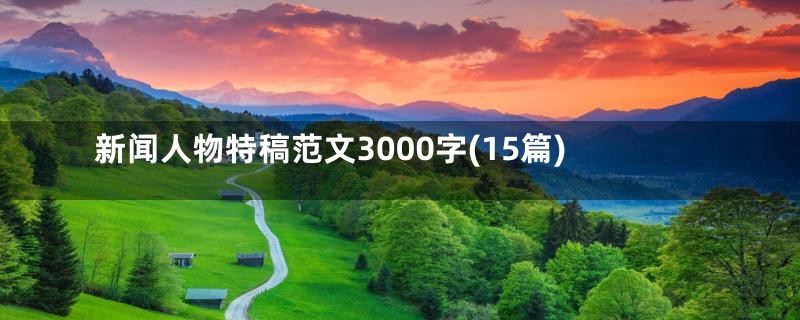 新闻人物特稿范文3000字(15篇)