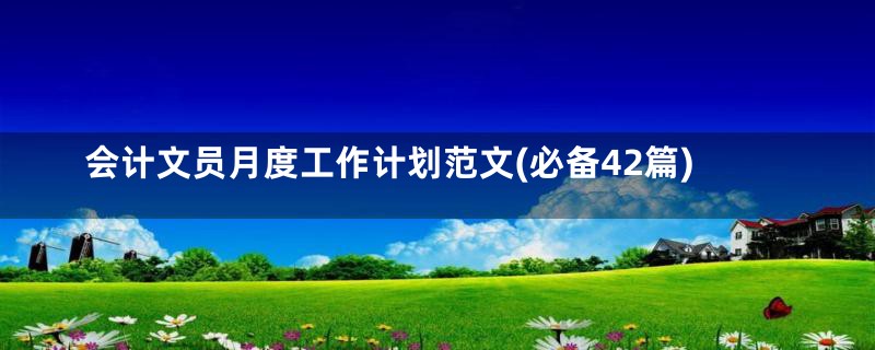 会计文员月度工作计划范文(必备42篇)