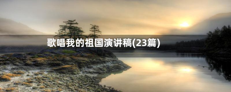 歌唱我的祖国演讲稿(23篇)