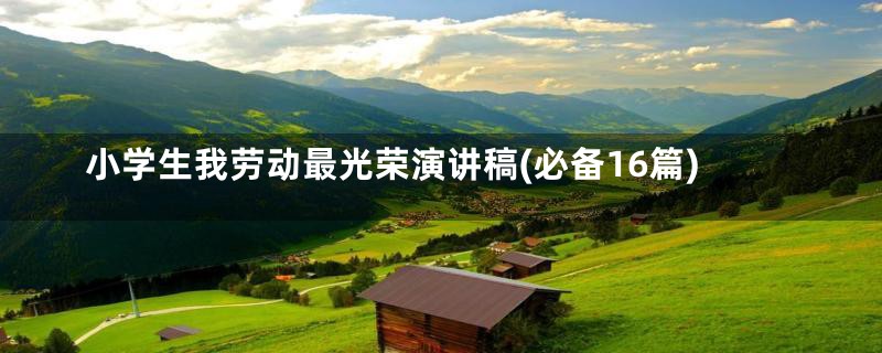 小学生我劳动最光荣演讲稿(必备16篇)